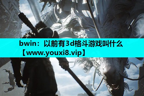 bwin：以前有3d格斗游戏叫什么