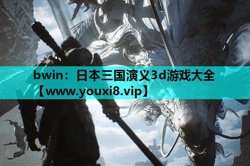 bwin：日本三国演义3d游戏大全