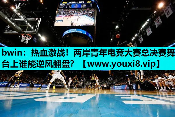 bwin：热血激战！两岸青年电竞大赛总决赛舞台上谁能逆风翻盘？