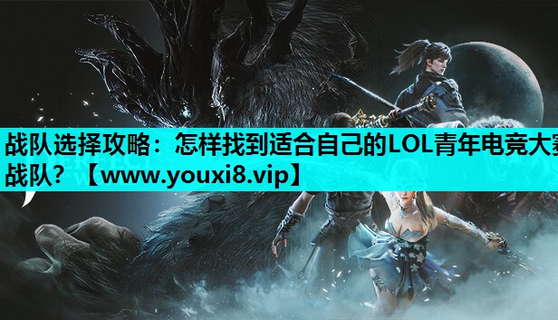 战队选择攻略：怎样找到适合自己的LOL青年电竞大赛战队？