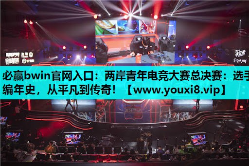 必赢bwin官网入口：两岸青年电竞大赛总决赛：选手编年史，从平凡到传奇！