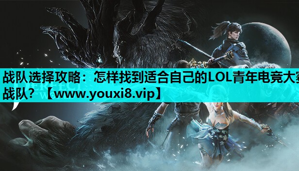 战队选择攻略：怎样找到适合自己的LOL青年电竞大赛战队？