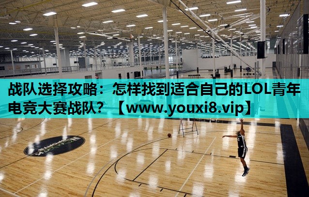 战队选择攻略：怎样找到适合自己的LOL青年电竞大赛战队？