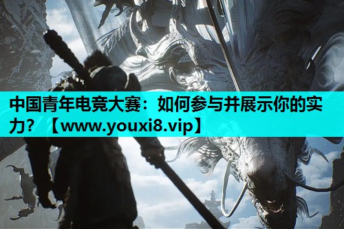 中国青年电竞大赛：如何参与并展示你的实力？